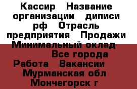 Кассир › Название организации ­ диписи.рф › Отрасль предприятия ­ Продажи › Минимальный оклад ­ 22 000 - Все города Работа » Вакансии   . Мурманская обл.,Мончегорск г.